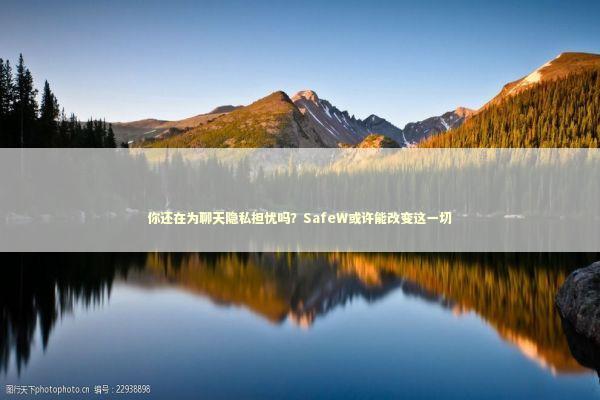 你还在为聊天隐私担忧吗？SafeW或许能改变这一切