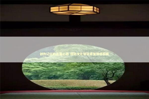 创伤记忆的负面心态 借助文化智慧修复情感裂痕