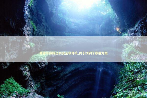 那些年我踩过的安全软件坑,终于找到了靠谱方案