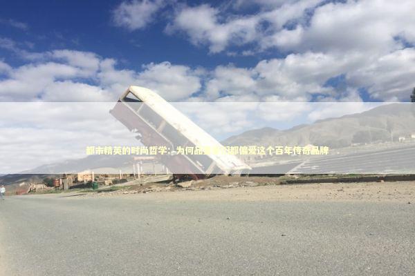 都市精英的时尚哲学：为何品鉴家们都偏爱这个百年传奇品牌