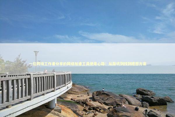 一位跨境工作者分享的网络加速工具使用心路：从踩坑到找到理想方案