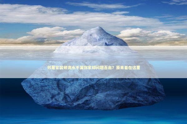 邻居家装修滴水不漏你家却问题百出？原来差在这里