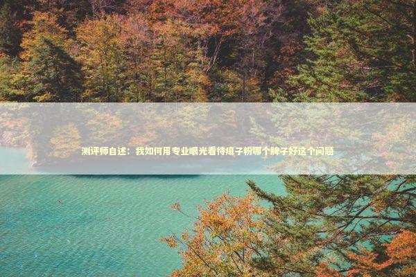 测评师自述：我如何用专业眼光看待痱子粉哪个牌子好这个问题